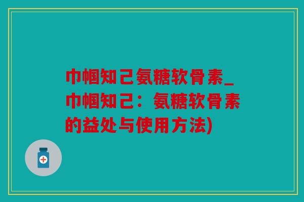 巾帼知己氨糖软骨素_巾帼知己：氨糖软骨素的益处与使用方法)