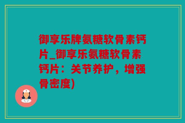 御享乐牌氨糖软骨素钙片_御享乐氨糖软骨素钙片：关节养护，增强骨密度)