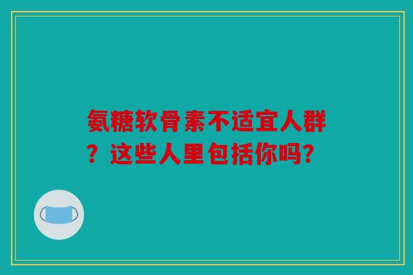 氨糖软骨素不适宜人群？这些人里包括你吗？