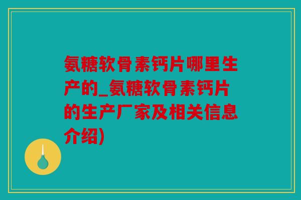 氨糖软骨素钙片哪里生产的_氨糖软骨素钙片的生产厂家及相关信息介绍)