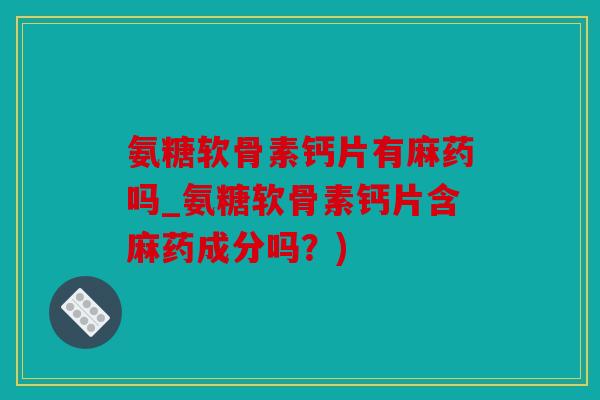 氨糖软骨素钙片有麻药吗_氨糖软骨素钙片含麻药成分吗？)