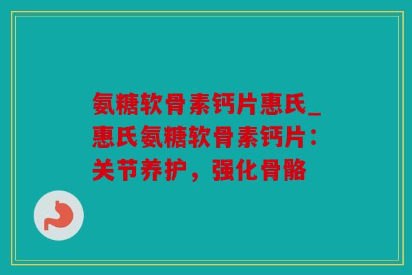 氨糖软骨素钙片惠氏_惠氏氨糖软骨素钙片：关节养护，强化骨骼