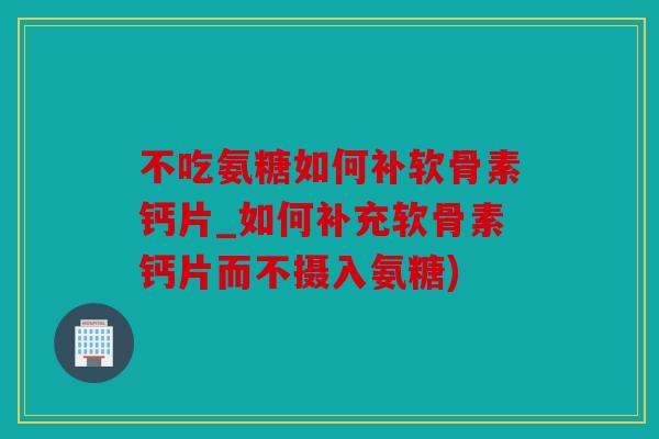 不吃氨糖如何补软骨素钙片_如何补充软骨素钙片而不摄入氨糖)