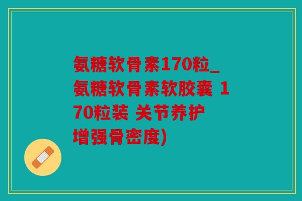氨糖软骨素170粒_氨糖软骨素软胶囊 170粒装 关节养护 增强骨密度)