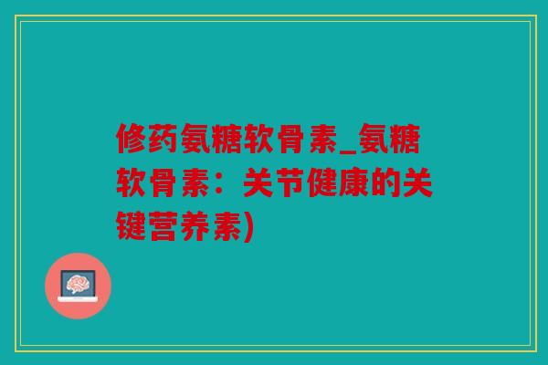 修药氨糖软骨素_氨糖软骨素：关节健康的关键营养素)