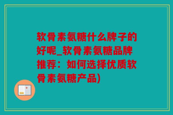 软骨素氨糖什么牌子的好呢_软骨素氨糖品牌推荐：如何选择优质软骨素氨糖产品)