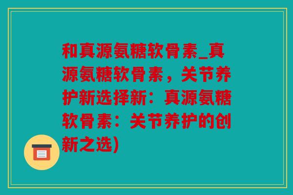 和真源氨糖软骨素_真源氨糖软骨素，关节养护新选择新：真源氨糖软骨素：关节养护的创新之选)