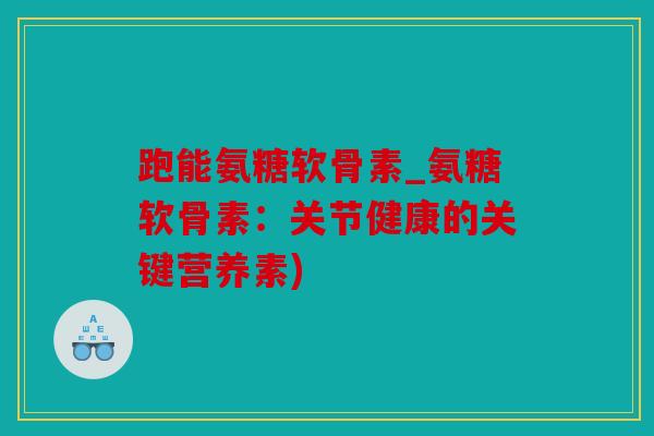跑能氨糖软骨素_氨糖软骨素：关节健康的关键营养素)