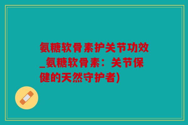 氨糖软骨素护关节功效_氨糖软骨素：关节保健的天然守护者)