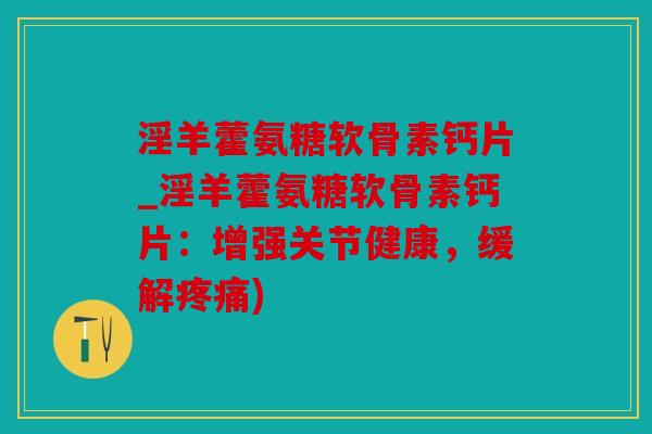 淫羊藿氨糖软骨素钙片_淫羊藿氨糖软骨素钙片：增强关节健康，缓解疼痛)