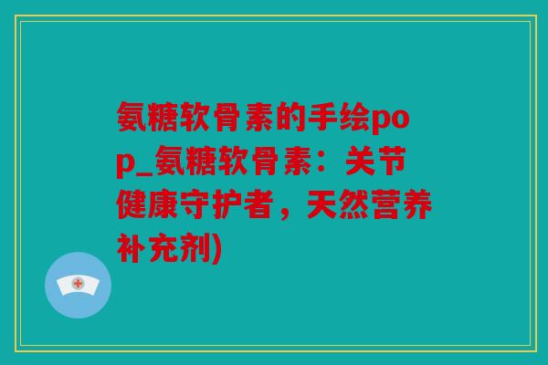 氨糖软骨素的手绘pop_氨糖软骨素：关节健康守护者，天然营养补充剂)