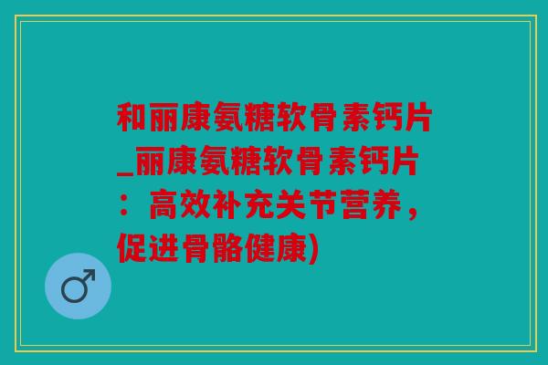 和丽康氨糖软骨素钙片_丽康氨糖软骨素钙片：高效补充关节营养，促进骨骼健康)