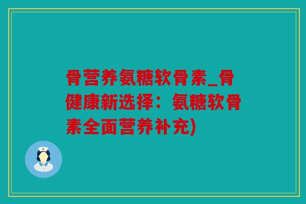 骨营养氨糖软骨素_骨健康新选择：氨糖软骨素全面营养补充)