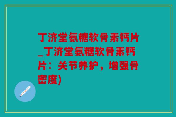 丁济堂氨糖软骨素钙片_丁济堂氨糖软骨素钙片：关节养护，增强骨密度)