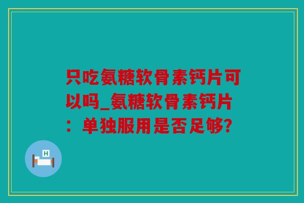 只吃氨糖软骨素钙片可以吗_氨糖软骨素钙片：单独服用是否足够？