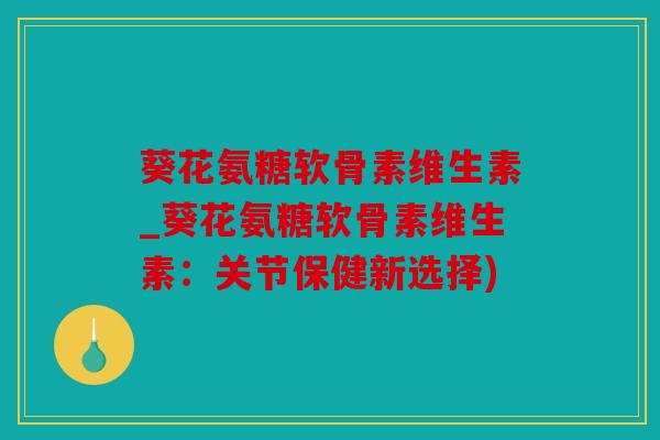 葵花氨糖软骨素维生素_葵花氨糖软骨素维生素：关节保健新选择)