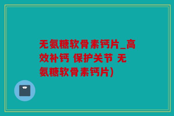 无氨糖软骨素钙片_高效补钙 保护关节 无氨糖软骨素钙片)