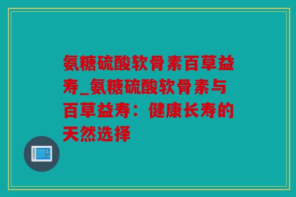 氨糖硫酸软骨素百草益寿_氨糖硫酸软骨素与百草益寿：健康长寿的天然选择