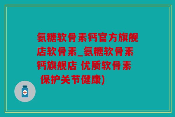 氨糖软骨素钙官方旗舰店软骨素_氨糖软骨素钙旗舰店 优质软骨素 保护关节健康)