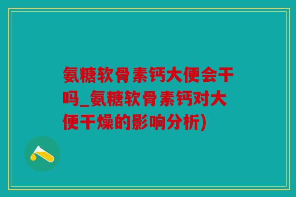 氨糖软骨素钙大便会干吗_氨糖软骨素钙对大便干燥的影响分析)