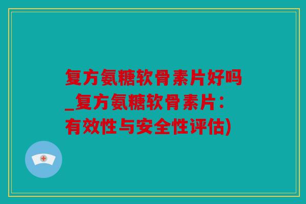 复方氨糖软骨素片好吗_复方氨糖软骨素片：有效性与安全性评估)