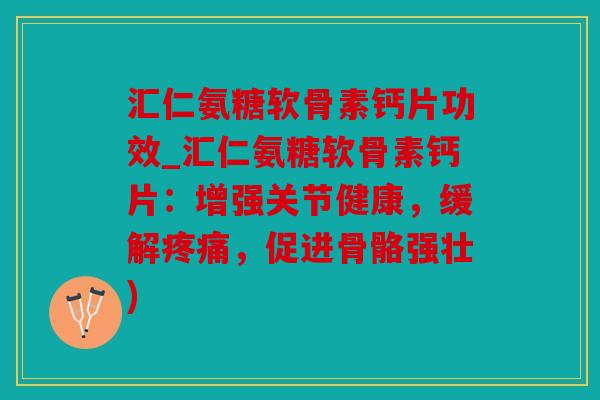 汇仁氨糖软骨素钙片功效_汇仁氨糖软骨素钙片：增强关节健康，缓解疼痛，促进骨骼强壮)