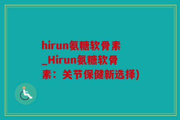 hirun氨糖软骨素_Hirun氨糖软骨素：关节保健新选择)