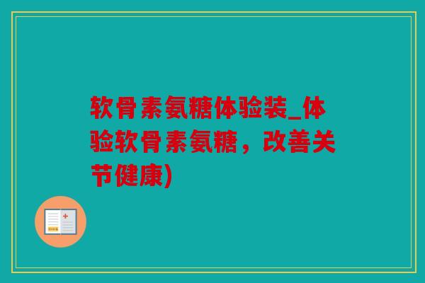 软骨素氨糖体验装_体验软骨素氨糖，改善关节健康)