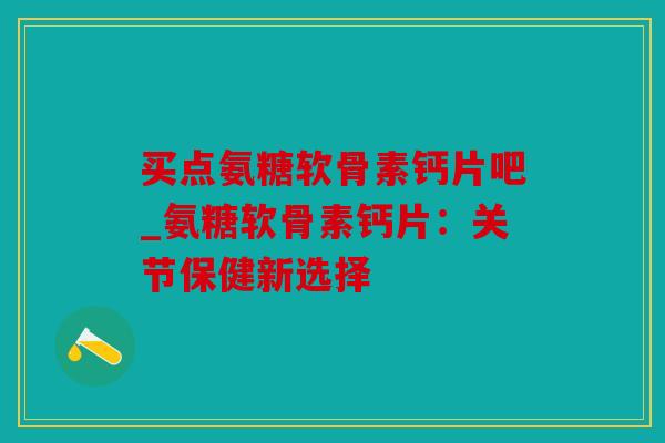 买点氨糖软骨素钙片吧_氨糖软骨素钙片：关节保健新选择