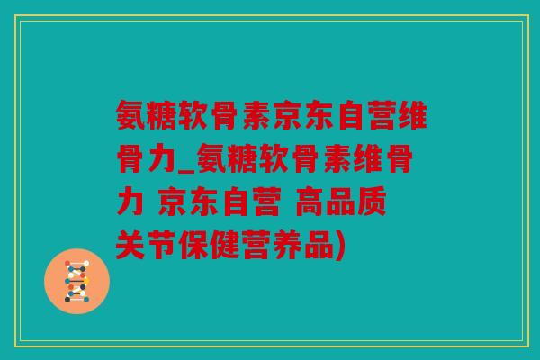 氨糖软骨素京东自营维骨力_氨糖软骨素维骨力 京东自营 高品质关节保健营养品)