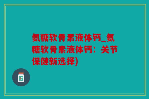 氨糖软骨素液体钙_氨糖软骨素液体钙：关节保健新选择)