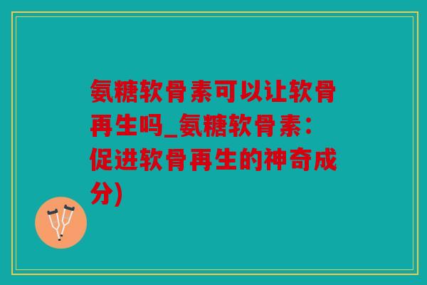 氨糖软骨素可以让软骨再生吗_氨糖软骨素：促进软骨再生的神奇成分)