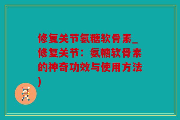 修复关节氨糖软骨素_修复关节：氨糖软骨素的神奇功效与使用方法)