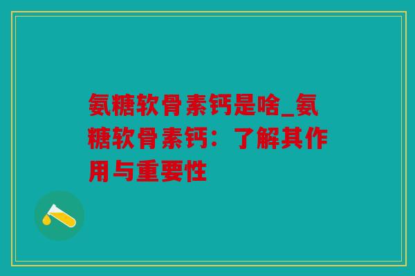 氨糖软骨素钙是啥_氨糖软骨素钙：了解其作用与重要性