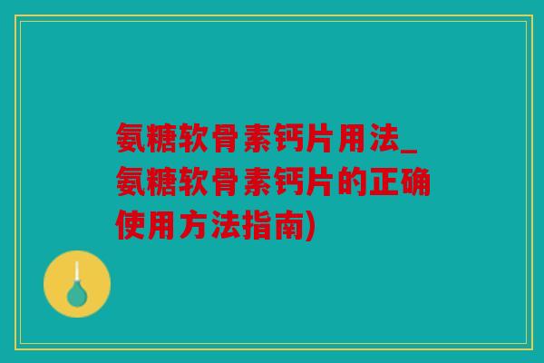 氨糖软骨素钙片用法_氨糖软骨素钙片的正确使用方法指南)