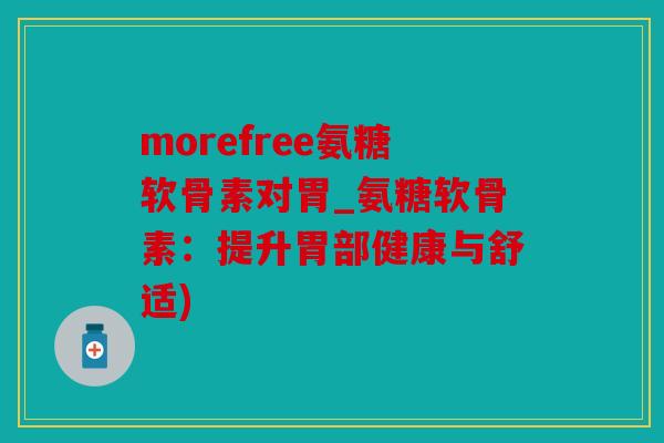 morefree氨糖软骨素对胃_氨糖软骨素：提升胃部健康与舒适)