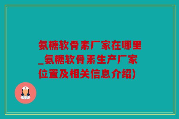 氨糖软骨素厂家在哪里_氨糖软骨素生产厂家位置及相关信息介绍)