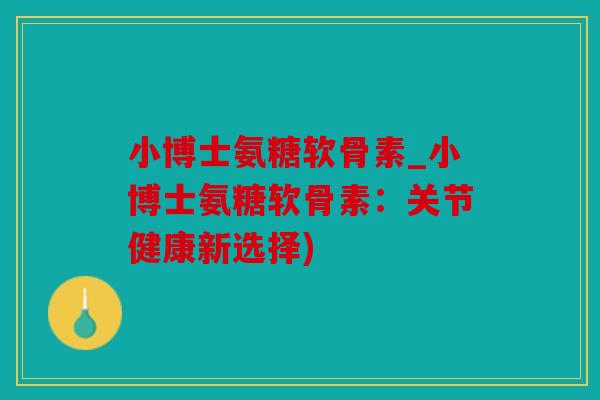 小博士氨糖软骨素_小博士氨糖软骨素：关节健康新选择)