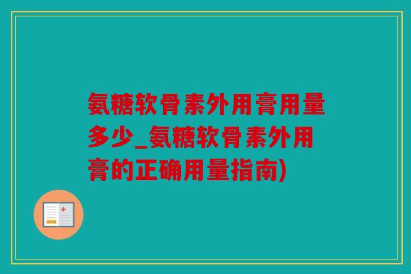 氨糖软骨素外用膏用量多少_氨糖软骨素外用膏的正确用量指南)