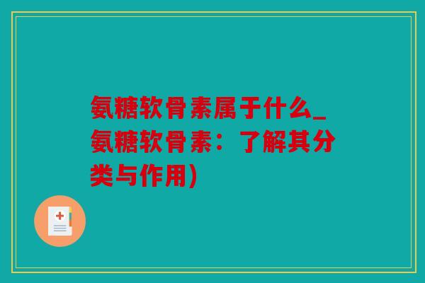 氨糖软骨素属于什么_氨糖软骨素：了解其分类与作用)