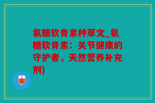 氨糖软骨素种草文_氨糖软骨素：关节健康的守护者，天然营养补充剂)