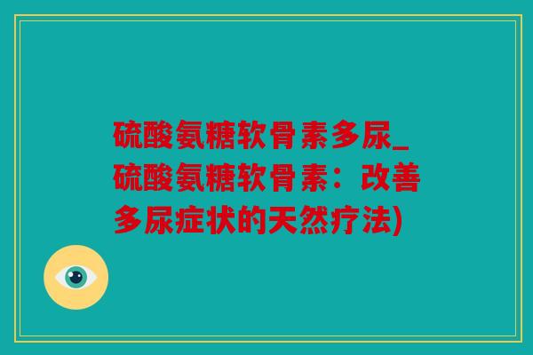 硫酸氨糖软骨素多尿_硫酸氨糖软骨素：改善多尿症状的天然疗法)