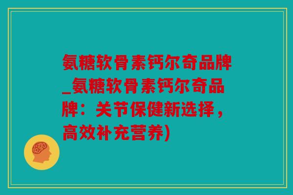 氨糖软骨素钙尔奇品牌_氨糖软骨素钙尔奇品牌：关节保健新选择，高效补充营养)