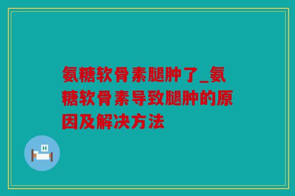 氨糖软骨素腿肿了_氨糖软骨素导致腿肿的原因及解决方法