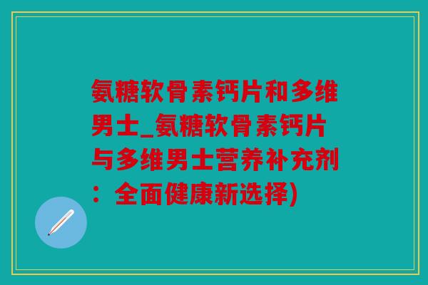 氨糖软骨素钙片和多维男士_氨糖软骨素钙片与多维男士营养补充剂：全面健康新选择)