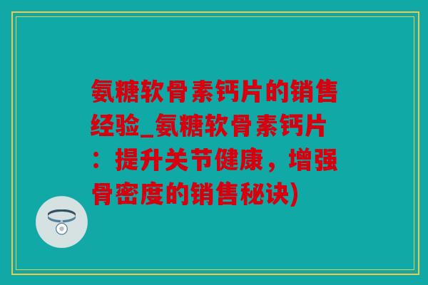 氨糖软骨素钙片的销售经验_氨糖软骨素钙片：提升关节健康，增强骨密度的销售秘诀)-第1张图片-关节骑士