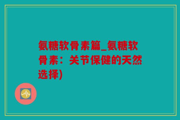 氨糖软骨素篇_氨糖软骨素：关节保健的天然选择)