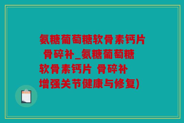 氨糖葡萄糖软骨素钙片 骨碎补_氨糖葡萄糖软骨素钙片 骨碎补 增强关节健康与修复)