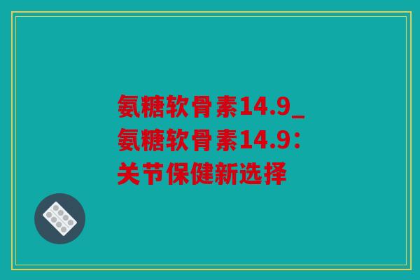 氨糖软骨素14.9_氨糖软骨素14.9：关节保健新选择