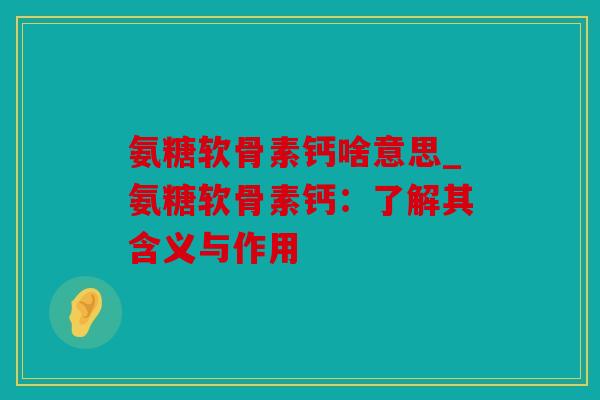 氨糖软骨素钙啥意思_氨糖软骨素钙：了解其含义与作用